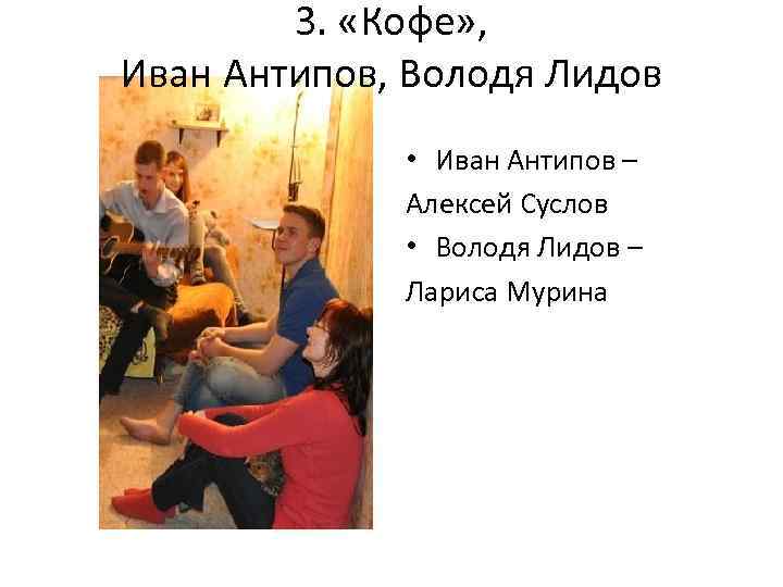 3. «Кофе» , Иван Антипов, Володя Лидов • Иван Антипов – Алексей Суслов •