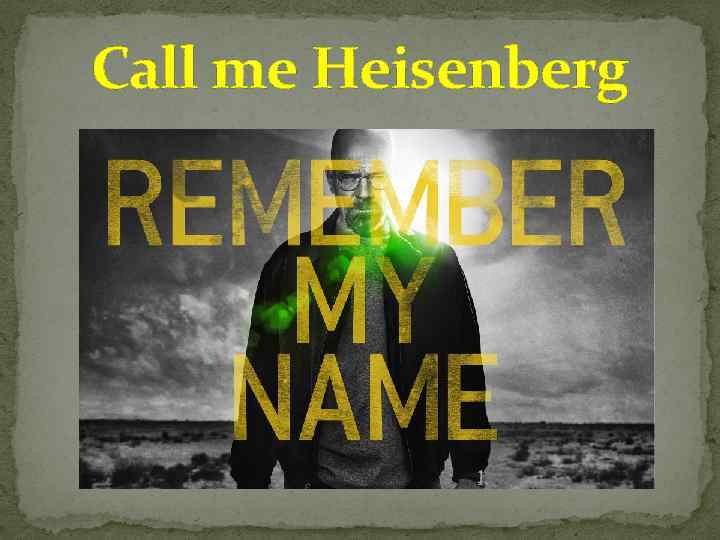 Call me Heisenberg 