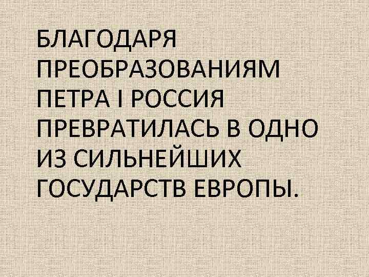 БЛАГОДАРЯ ПРЕОБРАЗОВАНИЯМ ПЕТРА I РОССИЯ ПРЕВРАТИЛАСЬ В ОДНО ИЗ СИЛЬНЕЙШИХ ГОСУДАРСТВ ЕВРОПЫ. 