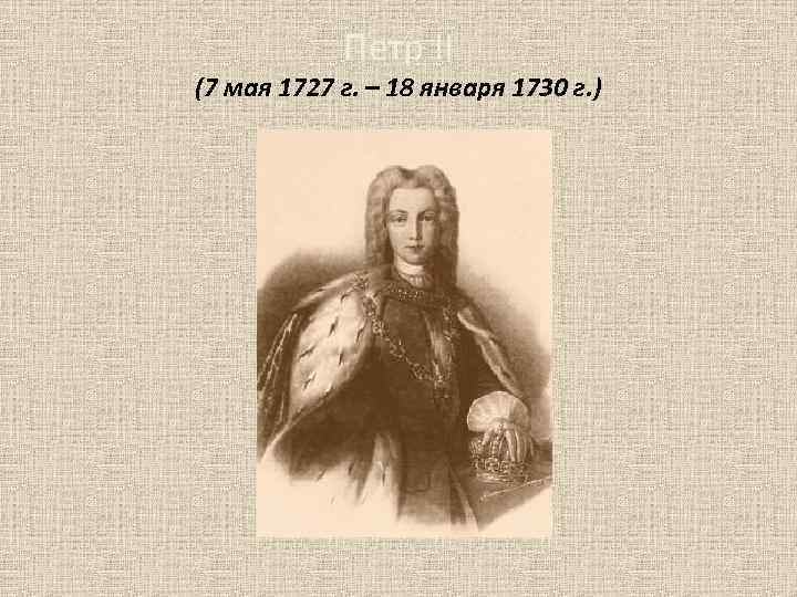 Петр II (7 мая 1727 г. – 18 января 1730 г. ) 