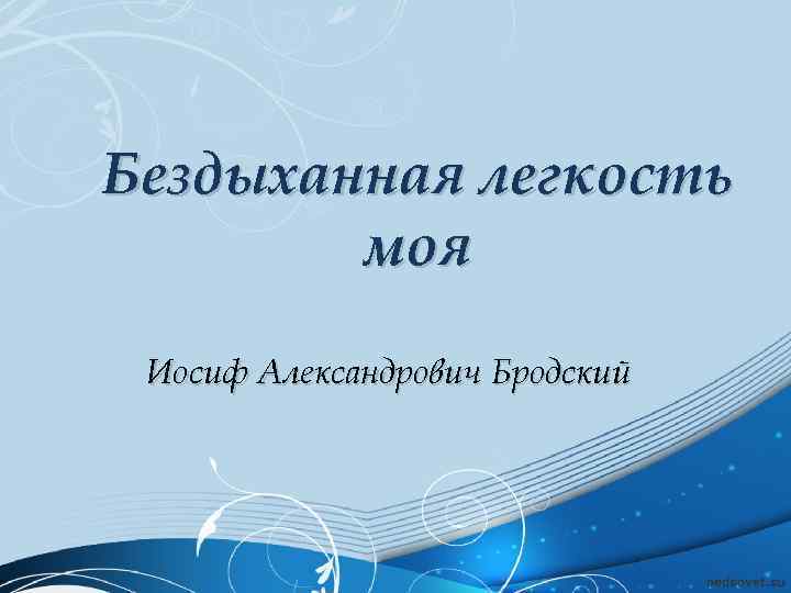 Бездыханная легкость моя Иосиф Александрович Бродский 