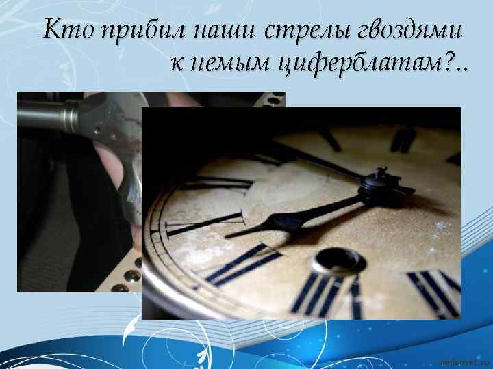 Кто прибил наши стрелы гвоздями к немым циферблатам? . . 