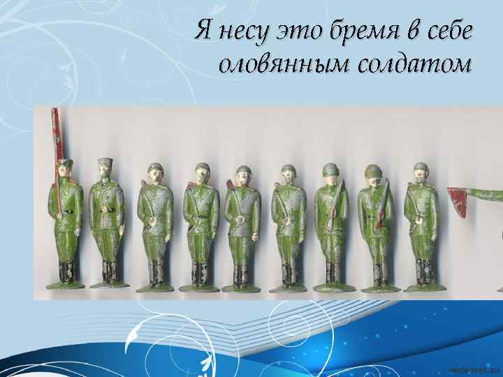 Я несу это бремя в себе оловянным солдатом 