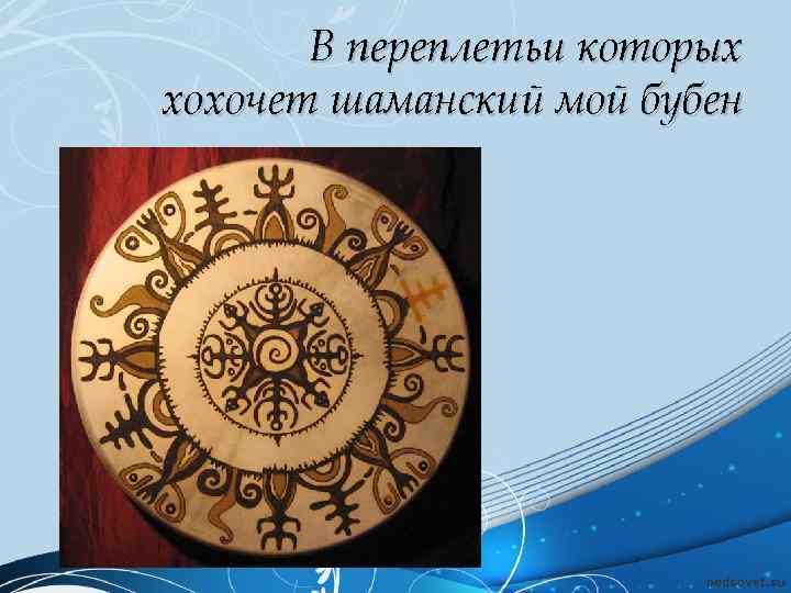 В переплетьи которых хохочет шаманский мой бубен 