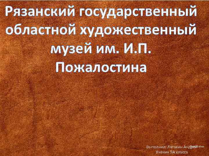 Рязанский государственный областной художественный музей им. И. П. Пожалостина Выполнил: Латахин Андрей Ученик 9