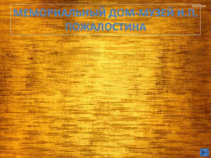 МЕМОРИАЛЬНЫЙ ДОМ-МУЗЕЙ И. П. ПОЖАЛОСТИНА 