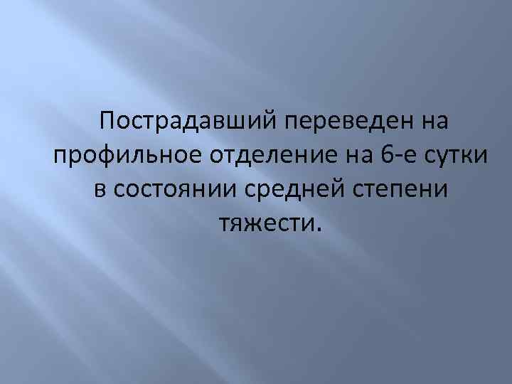 Пострадавший переведен на профильное отделение на 6 -е сутки в состоянии средней степени тяжести.