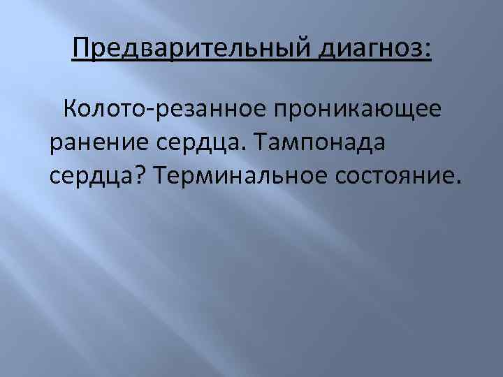 Предварительный диагноз: Колото-резанное проникающее ранение сердца. Тампонада сердца? Терминальное состояние. 