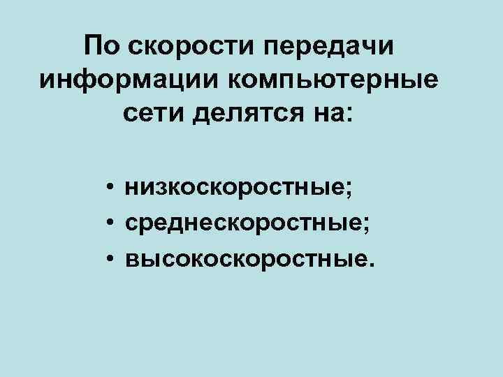 По скорости передачи информации компьютерные сети делятся на: • низкоскоростные; • среднескоростные; • высокоскоростные.