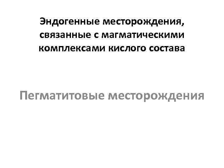 Эндогенные месторождения, связанные с магматическими комплексами кислого состава Пегматитовые месторождения 