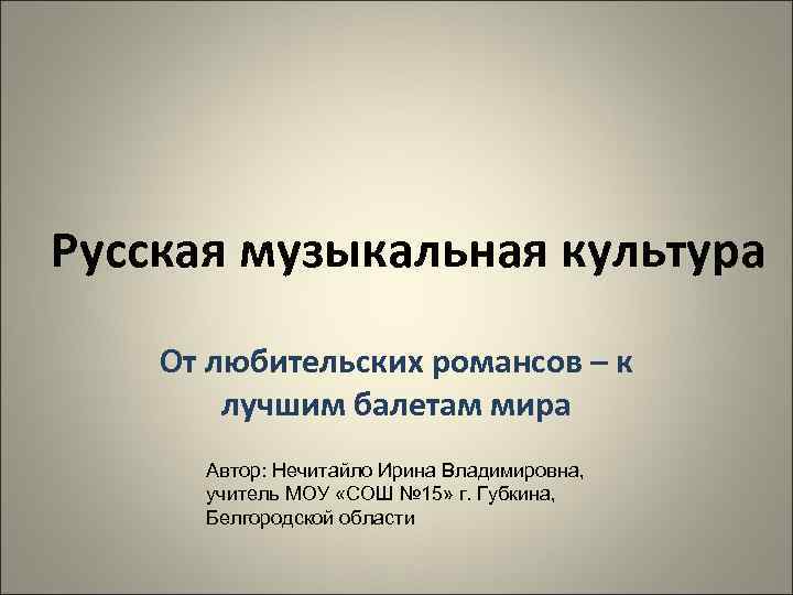 Русская музыкальная культура От любительских романсов – к лучшим балетам мира Автор: Нечитайло Ирина