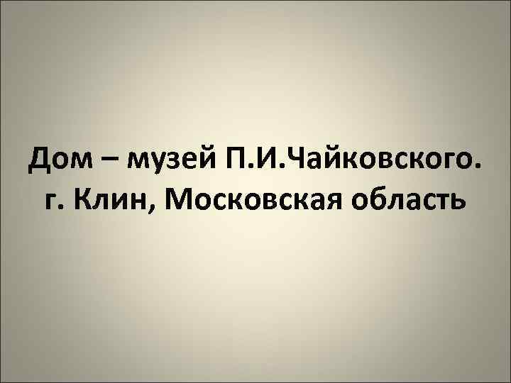 Дом – музей П. И. Чайковского. г. Клин, Московская область 