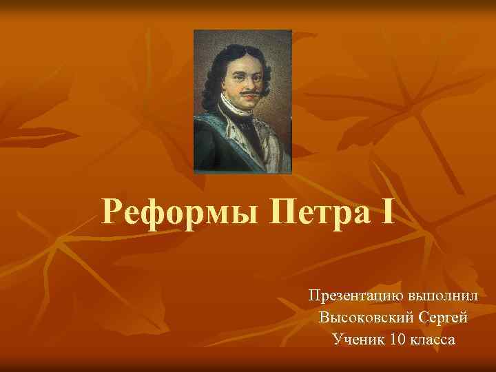 Реформы Петра I Презентацию выполнил Высоковский Сергей Ученик 10 класса 