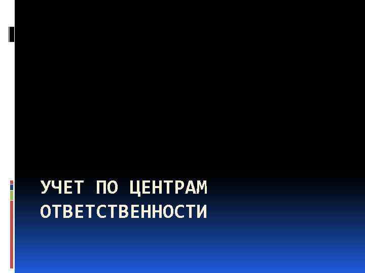 УЧЕТ ПО ЦЕНТРАМ ОТВЕТСТВЕННОСТИ 