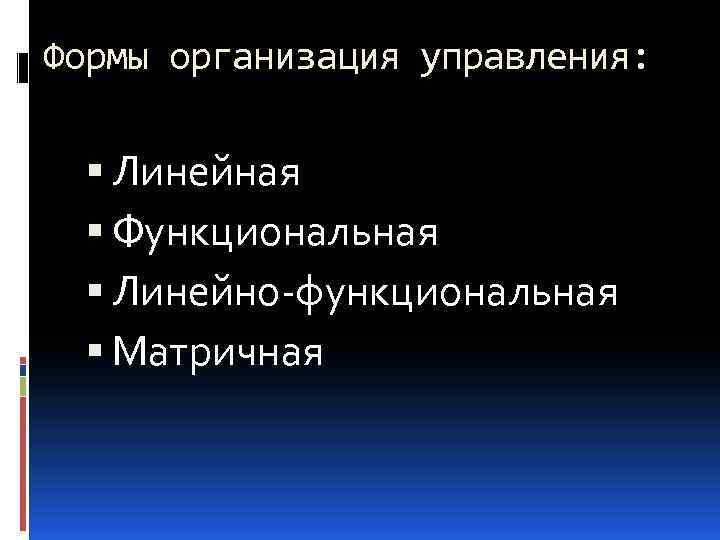 Формы организация управления: Линейная Функциональная Линейно-функциональная Матричная 