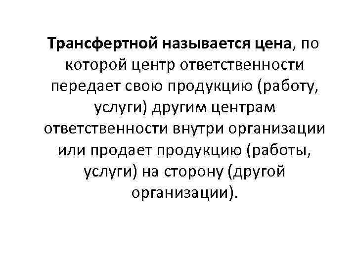 Трансфертной называется цена, по которой центр ответственности передает свою продукцию (работу, услуги) другим центрам