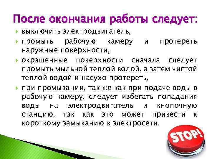 После окончания работы следует: выключить электродвигатель, промыть рабочую камеру и протереть наружные поверхности, окрашенные