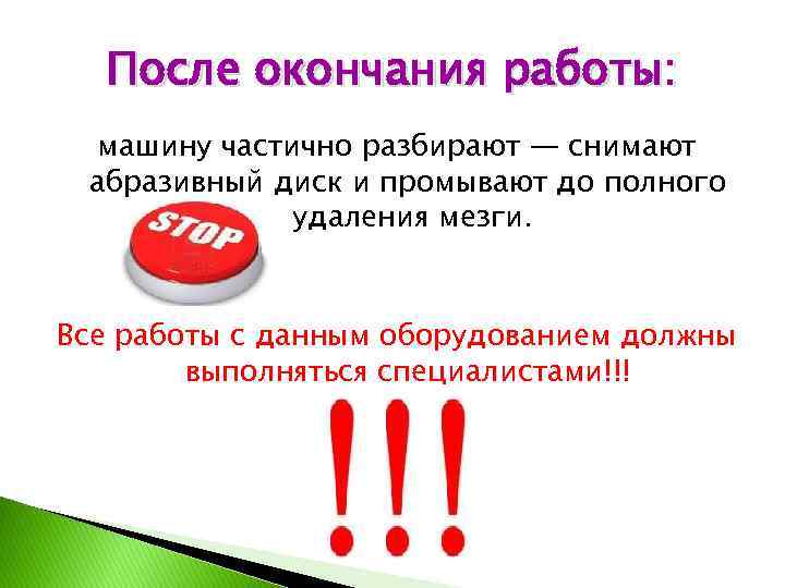 После окончания работы: машину частично разбирают — снимают абразивный диск и промывают до полного