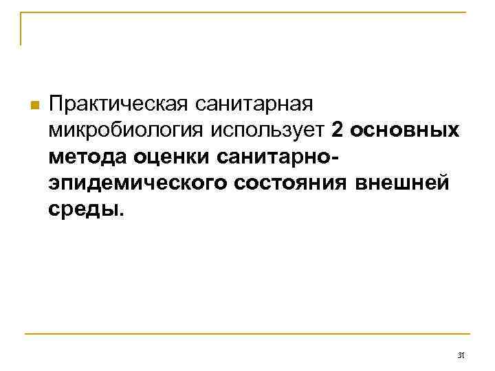 n Практическая санитарная микробиология использует 2 основных метода оценки санитарноэпидемического состояния внешней среды. 31