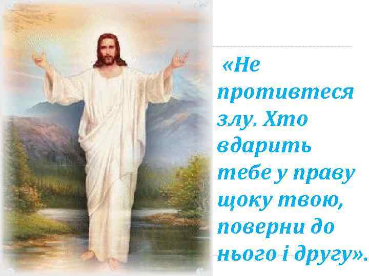  «Не противтеся злу. Хто вдарить тебе у праву щоку твою, поверни до нього