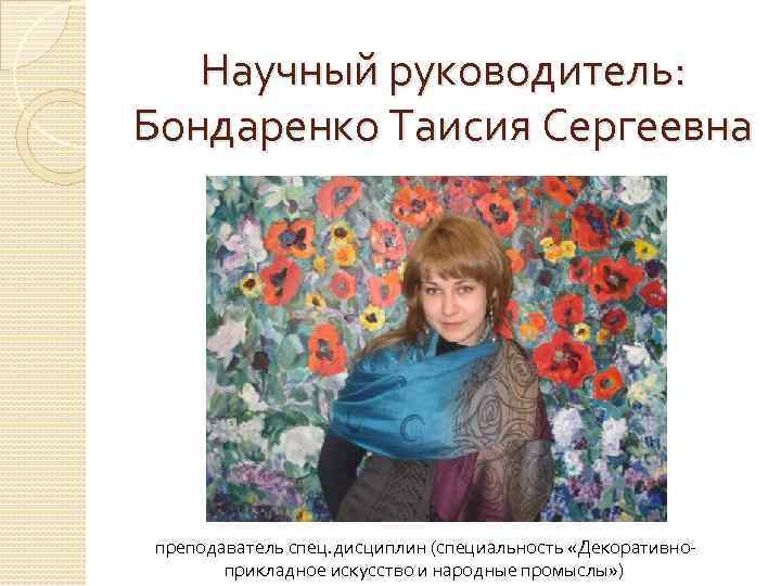 Научный руководитель: Бондаренко Таисия Сергеевна преподаватель спец. дисциплин (специальность «Декоративноприкладное искусство и народные промыслы»