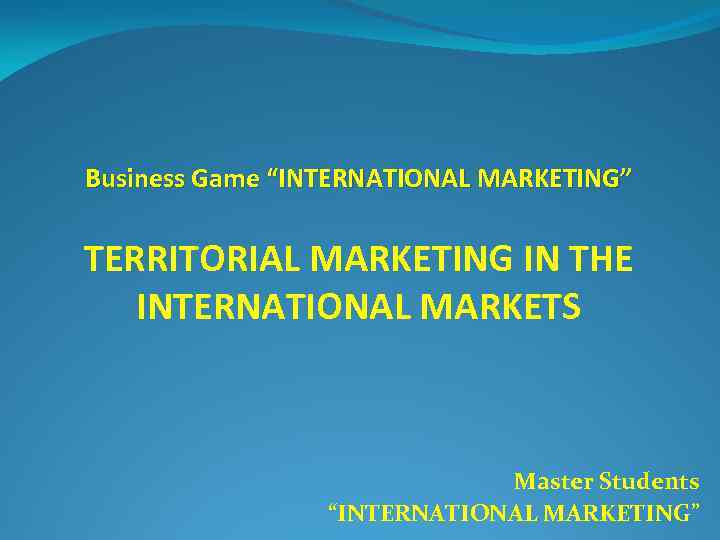 Business Game “INTERNATIONAL MARKETING” TERRITORIAL MARKETING IN THE INTERNATIONAL MARKETS Master Students “INTERNATIONAL MARKETING”