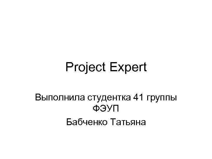 Project Expert Выполнила студентка 41 группы ФЭУП Бабченко Татьяна 