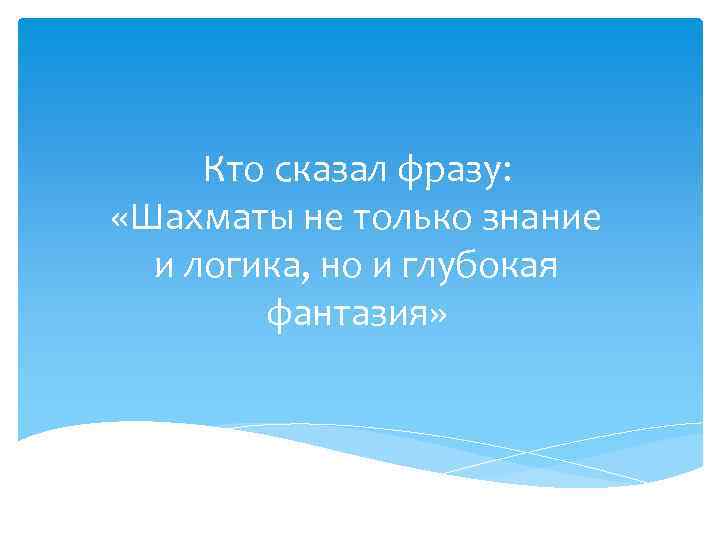 Кто сказал фразу: «Шахматы не только знание и логика, но и глубокая фантазия» 