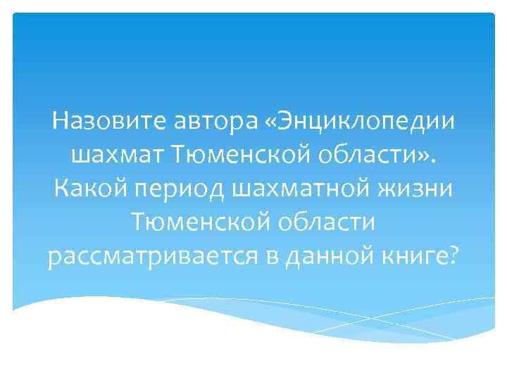 Назовите автора «Энциклопедии шахмат Тюменской области» . Какой период шахматной жизни Тюменской области рассматривается