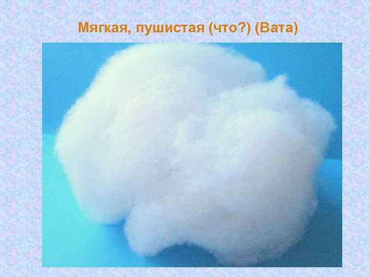 Мягкая, пушистая (что? ) (Вата) 