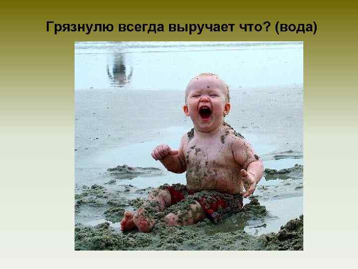 Грязнулю всегда выручает что? (вода) 