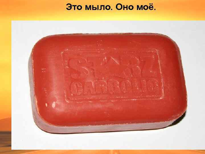 Это мыло. Оно моё. 