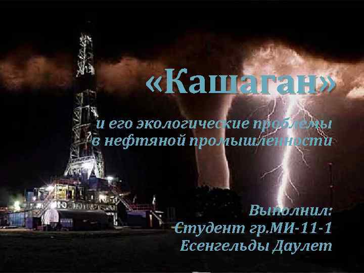  «Кашаган» и его экологические проблемы в нефтяной промышленности Выполнил: Студент гр. МИ-11 -1