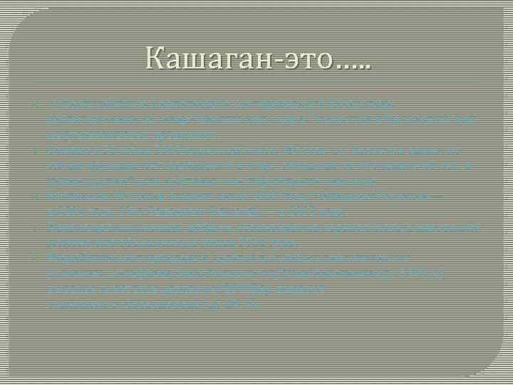 Кашаган-это…. . супергигантское нефтегазовое месторождение Казахстана, расположенное на севере Каспийского моря. Относится к Прикаспийской