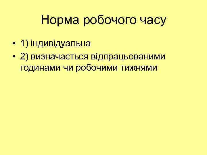 Норма робочого часу • 1) індивідуальна • 2) визначається відпрацьованими годинами чи робочими тижнями