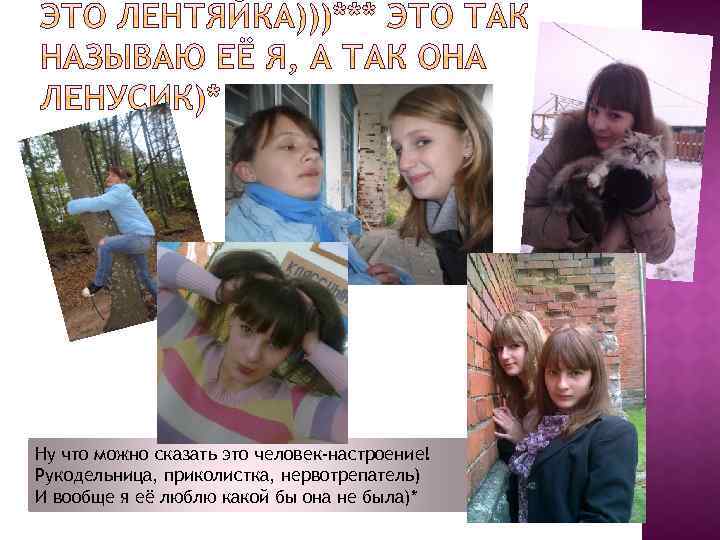 Ну что можно сказать это человек-настроение! Рукодельница, приколистка, нервотрепатель) И вообще я её люблю