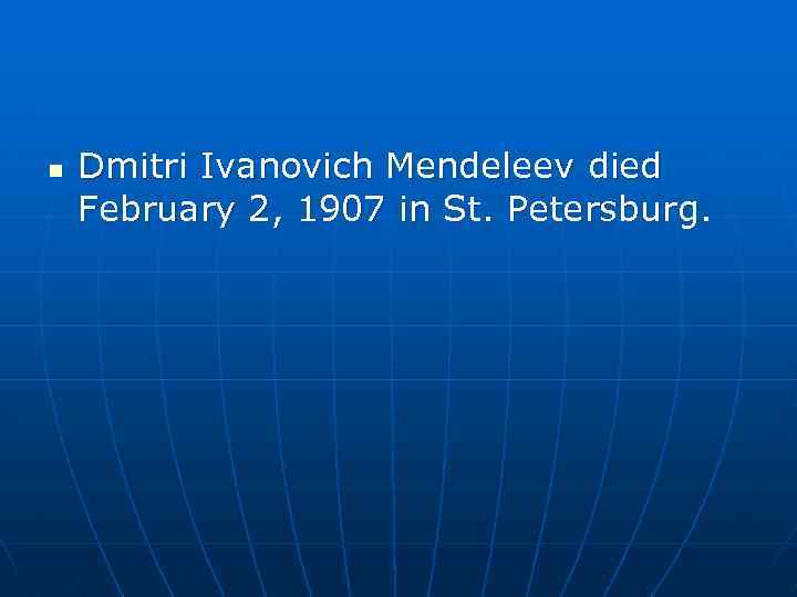 n Dmitri Ivanovich Mendeleev died February 2, 1907 in St. Petersburg. 