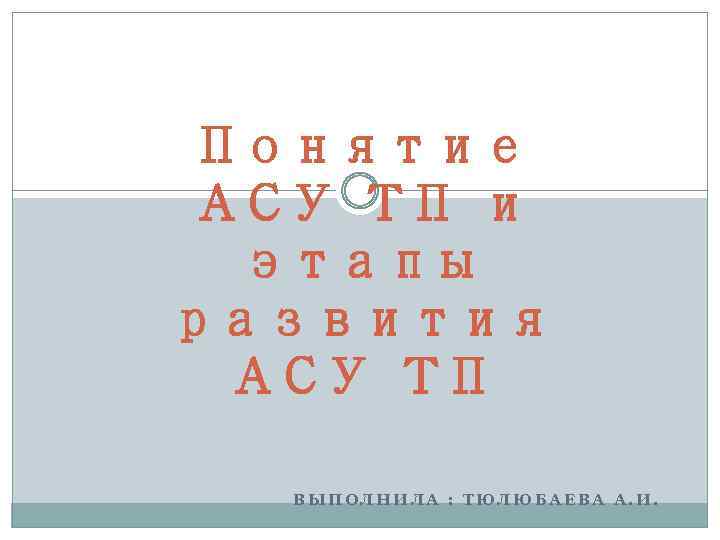 Понятие АСУ ТП и этапы развития АСУ ТП ВЫПОЛНИЛА : ТЮЛЮБАЕВА А. И. 