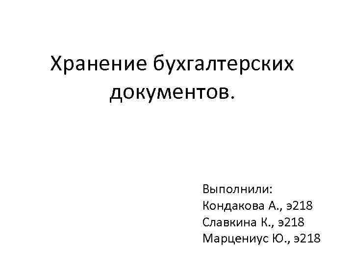 Хранение бухгалтерских документов. Выполнили: Кондакова А. , э218 Славкина К. , э218 Марцениус Ю.