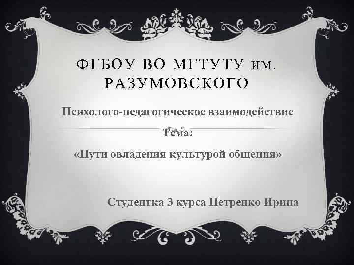 ФГБОУ ВО МГТУТУ И М. РАЗУМОВСКОГО Психолого-педагогическое взаимодействие Тема: «Пути овладения культурой общения» Студентка