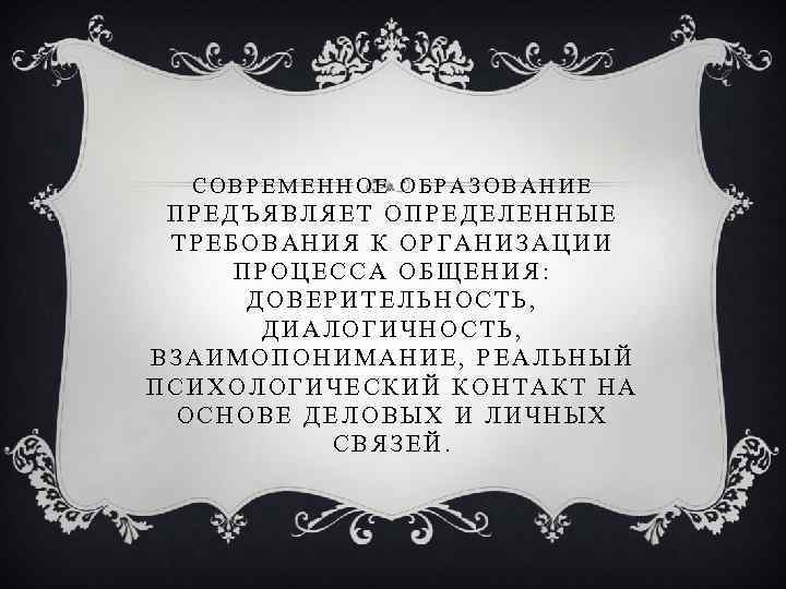 СОВРЕМЕННОЕ ОБРАЗОВАНИЕ ПРЕДЪЯВЛЯЕТ ОПРЕДЕЛЕННЫЕ ТРЕБОВАНИЯ К ОРГАНИЗАЦИИ ПРОЦЕССА ОБЩЕНИЯ: ДОВЕРИТЕЛЬНОСТЬ, ДИАЛОГИЧНОСТЬ, ВЗАИМОПОНИМАНИЕ, РЕАЛЬНЫЙ ПСИХОЛОГИЧЕСКИЙ