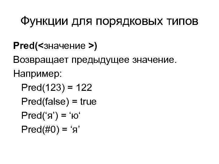 Функции для порядковых типов Pred(<значение >) Возвращает предыдущее значение. Например: Pred(123) = 122 Pred(false)