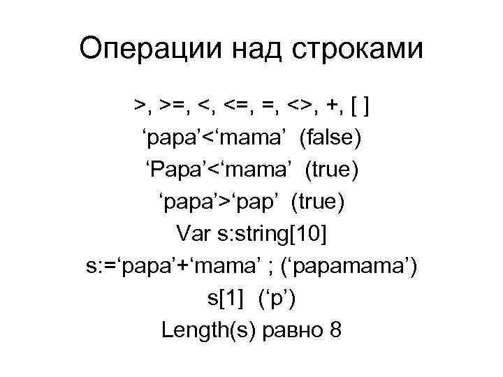 Операции над строками >, >=, <, <=, =, <>, +, [ ] ‘papa’<‘mama’ (false)