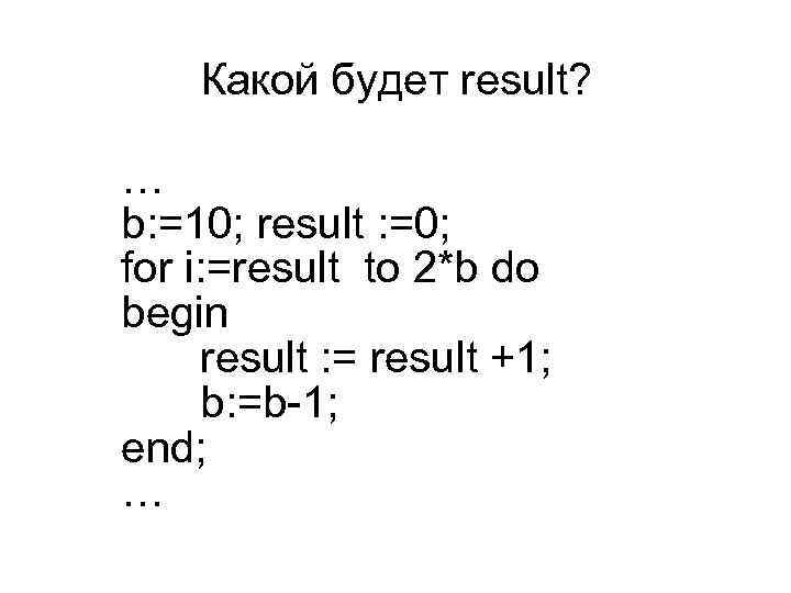 Какой будет result? … b: =10; result : =0; for i: =result to 2*b