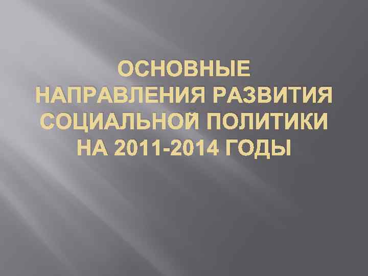 ОСНОВНЫЕ НАПРАВЛЕНИЯ РАЗВИТИЯ СОЦИАЛЬНОЙ ПОЛИТИКИ НА 2011 -2014 ГОДЫ 