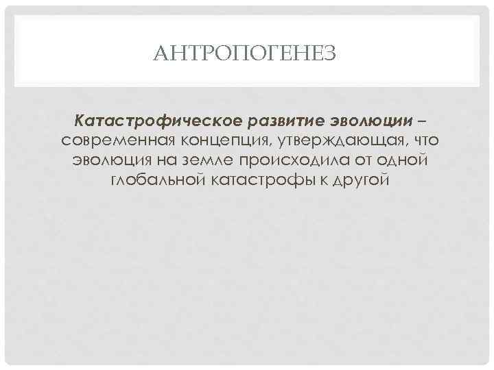 АНТРОПОГЕНЕЗ Катастрофическое развитие эволюции – современная концепция, утверждающая, что эволюция на земле происходила от