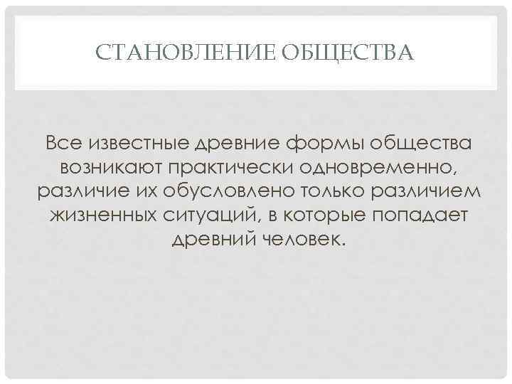 СТАНОВЛЕНИЕ ОБЩЕСТВА Все известные древние формы общества возникают практически одновременно, различие их обусловлено только