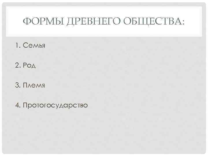 ФОРМЫ ДРЕВНЕГО ОБЩЕСТВА: 1. Семья 2. Род 3. Племя 4. Протогосударство 