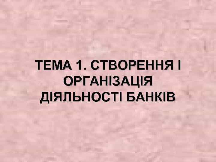 ТЕМА 1. СТВОРЕННЯ І ОРГАНІЗАЦІЯ ДІЯЛЬНОСТІ БАНКІВ 