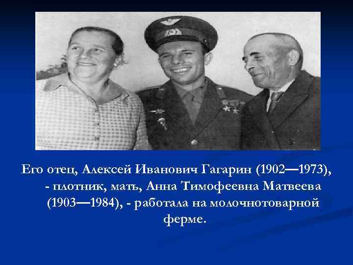 Его отец, Алексей Иванович Гагарин (1902— 1973), - плотник, мать, Анна Тимофеевна Матвеева (1903—